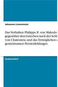 Das Verhalten Philipps II. von Makedonien gegenüber den Griechen nach der Schlacht von Chaironeia und das Ermöglichen des gemeinsamen Persienfeldzuges