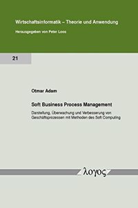 Soft Business Process Management: Darstellung, Uberwachung Und Verbesserung Von Geschaftsprozessen Mit Methoden Des Soft Computing