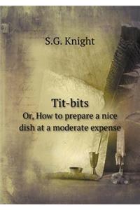 Tit-Bits Or, How to Prepare a Nice Dish at a Moderate Expense