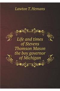Life and Times of Stevens Thomson Mason the Boy Governor of Michigan