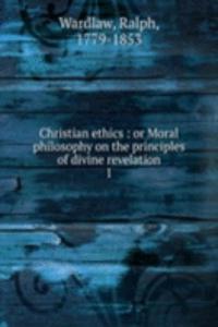 Christian ethics : or Moral philosophy on the principles of divine revelation
