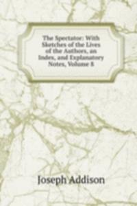 Spectator: With Sketches of the Lives of the Authors, an Index, and Explanatory Notes, Volume 8