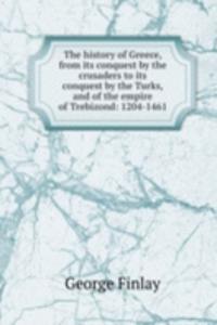 history of Greece, from its conquest by the crusaders to its conquest by the Turks, and of the empire of Trebizond: 1204-1461