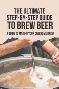 The Ultimate Step-By-Step Guide To Brew Beer