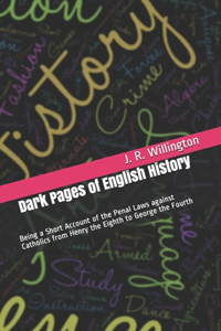 Dark Pages of English History: Being a Short Account of the Penal Laws against Catholics from Henry the Eighth to George the Fourth