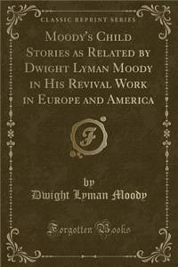 Moody's Child Stories as Related by Dwight Lyman Moody in His Revival Work in Europe and America (Classic Reprint)