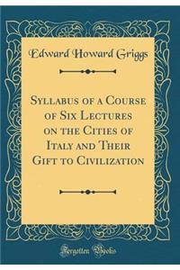 Syllabus of a Course of Six Lectures on the Cities of Italy and Their Gift to Civilization (Classic Reprint)