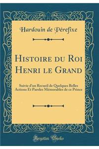 Histoire Du Roi Henri Le Grand: Suivie d'Un Recueil de Quelques Belles Actions Et Paroles Mï¿½morables de Ce Prince (Classic Reprint)