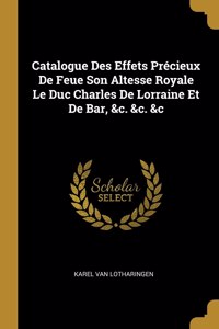 Catalogue Des Effets Précieux De Feue Son Altesse Royale Le Duc Charles De Lorraine Et De Bar, &c. &c. &c