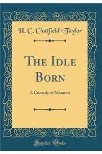 The Idle Born: A Comedy of Manners (Classic Reprint)