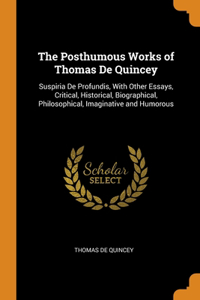 The Posthumous Works of Thomas De Quincey: Suspiria De Profundis, With Other Essays, Critical, Historical, Biographical, Philosophical, Imaginative and Humorous