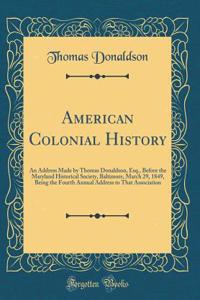 American Colonial History: An Address Made by Thomas Donaldson, Esq., Before the Maryland Historical Society, Baltimore, March 29, 1849, Being the Fourth Annual Address to That Association (Classic Reprint)