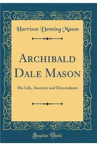 Archibald Dale Mason: His Life, Ancestry and Descendants (Classic Reprint): His Life, Ancestry and Descendants (Classic Reprint)