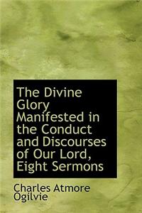 The Divine Glory Manifested in the Conduct and Discourses of Our Lord, Eight Sermons