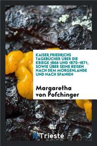 Kaiser Friedrichs TagebÃ¼cher Ã?ber Die Kriege 1866 Und 1870-1871, Sowie Ã?ber Seine Reisen Nach Dem Morgenlande Und Nach Spanien