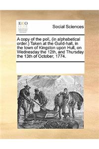 A Copy of the Poll, (in Alphabetical Order.) Taken at the Guild-Hall, in the Town of Kingston Upon Hull, on Wednesday the 12th, and Thursday the 13th of October, 1774.