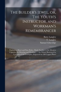 Builder's Jewel, or, The Youth's Instructor, and Workman's Remembrancer: Explaining Short and Easy Rules, Made Familiar to the Meanest Capacity, for Drawing and Working ...: the Whole Illustrated by Upwards of 200 Example