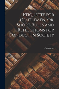 Etiquette for Gentlemen, Or, Short Rules and Reflections for Conduct in Society