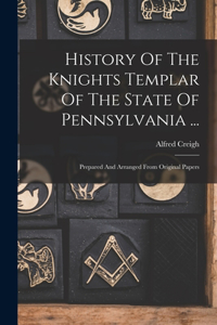 History Of The Knights Templar Of The State Of Pennsylvania ...: Prepared And Arranged From Original Papers