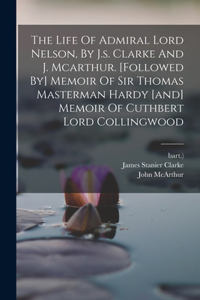 Life Of Admiral Lord Nelson, By J.s. Clarke And J. Mcarthur. [followed By] Memoir Of Sir Thomas Masterman Hardy [and] Memoir Of Cuthbert Lord Collingwood