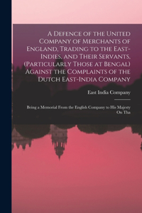 Defence of the United Company of Merchants of England, Trading to the East-Indies, and Their Servants, (Particularly Those at Bengal) Against the Complaints of the Dutch East-India Company