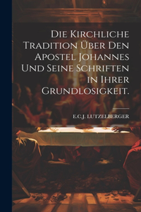 Die kirchliche Tradition über den Apostel Johannes und seine Schriften in ihrer Grundlosigkeit.