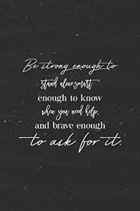 Be Strong Enough To Stand Alone, Smart Enough To Know When You Need Help And Brave Enough To Ask For It