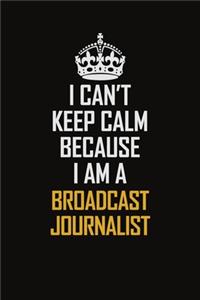 I Can't Keep Calm Because I Am A Broadcast Journalist