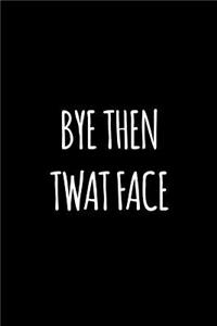 Bye then twat face