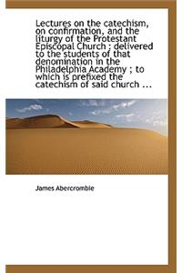Lectures on the Catechism, on Confirmation, and the Liturgy of the Protestant Episcopal Church