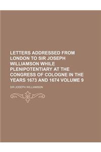 Letters Addressed from London to Sir Joseph Williamson While Plenipotentiary at the Congress of Cologne in the Years 1673 and 1674 Volume 9