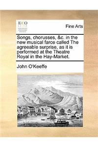 Songs, Chorusses, &c. in the New Musical Farce Called the Agreeable Surprise, as It Is Performed at the Theatre Royal in the Hay-Market.