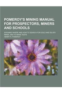 Pomeroy's Mining Manual for Prospectors, Miners and Schools; Showing Where and How to Search for Gold and Silver Mines, and to Make Tests