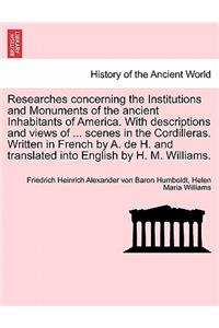Researches Concerning the Institutions and Monuments of the Ancient Inhabitants of America. with Descriptions and Views of ... Scenes in the Cordilleras. Written in French by A. de H. and Translated Into English by H. M. Williams.