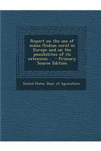 Report on the Use of Maize (Indian Corn) in Europe and on the Possibilities of Its Extension ..