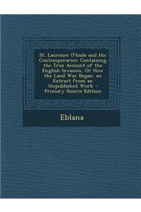 St. Laurence O'Toole and His Contemporaries: Containing the True Account of the English Invasion, or How the Land War Began. an Extract from an Unpublished Work