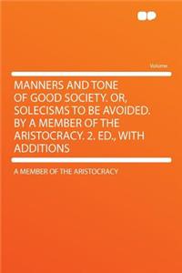 Manners and Tone of Good Society. Or, Solecisms to Be Avoided. by a Member of the Aristocracy. 2. Ed., with Additions