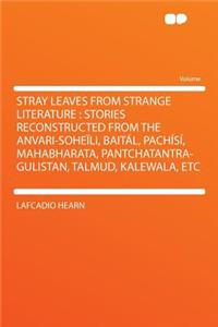 Stray Leaves from Strange Literature: Stories Reconstructed from the Anvari-Soheï¿½li, Baitï¿½l, Pachï¿½sï¿½, Mahabharata, Pantchatantra-Gulistan, Talmud, Kalewala, Etc