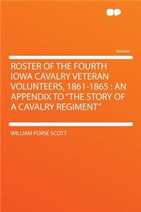 Roster of the Fourth Iowa Cavalry Veteran Volunteers, 1861-1865: An Appendix to the Story of a Cavalry Regiment