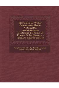 Memoires de Weber: Concernant Marie-Antoinette, Archiduchesse D'Autriche Et Reine de France Et de Navarre