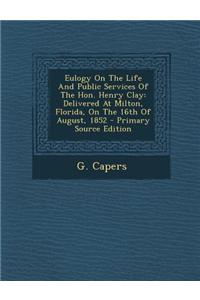 Eulogy on the Life and Public Services of the Hon. Henry Clay: Delivered at Milton, Florida, on the 16th of August, 1852
