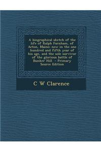 A Biographical Sketch of the Life of Ralph Farnham, of Acton, Maine; Now in the One Hundred and Fifth Year of His Age, and the Sole Survivor of the Glorious Battle of Bunker Hill