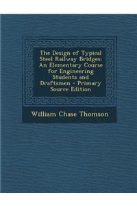 The Design of Typical Steel Railway Bridges: An Elementary Course for Engineering Students and Draftsmen - Primary Source Edition