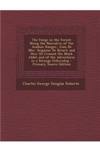 The Forge in the Forest: Being the Narrative of the Acadian Ranger, Jean de Mer, Seigneur de Briart; And How He Crossed the Black ABBE; And of His Adventures in a Strange Fellowship