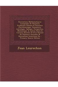 Recreations Mathematiqves: Composees de Plusieurs Problemes Plaisans & Facetieux D'Arithmetique, Geometrie, Astrologie, Optique, Perspectiue, Mec