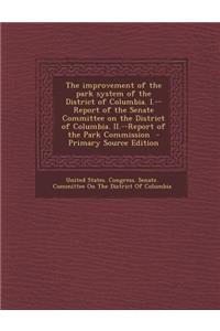 The Improvement of the Park System of the District of Columbia. I.--Report of the Senate Committee on the District of Columbia. II.--Report of the Park Commission