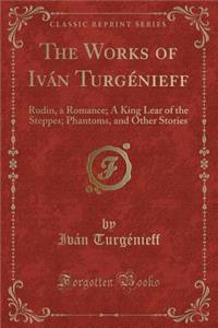 The Works of Ivï¿½n Turgï¿½nieff: Rudin, a Romance; A King Lear of the Steppes; Phantoms, and Other Stories (Classic Reprint)