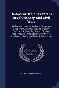 Historical Sketches Of The Revolutionary And Civil Wars: With An Account Of Author's Desperate Leap From A Swiftly Moving Train Of Cars, And A Fatiguing Tramp Of 1,000 Mils Through Three Confederate States