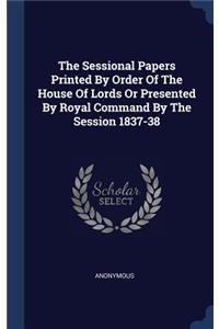 The Sessional Papers Printed By Order Of The House Of Lords Or Presented By Royal Command By The Session 1837-38