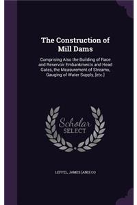 Construction of Mill Dams: Comprising Also the Building of Race and Reservoir Embankments and Head Gates, the Measurement of Streams, Gauging of Water Supply, [Etc.]